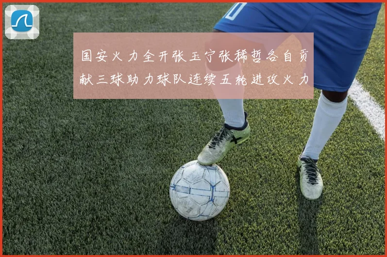 国安火力全开张玉宁张稀哲各自贡献三球助力球队连续五轮进攻火力猛增