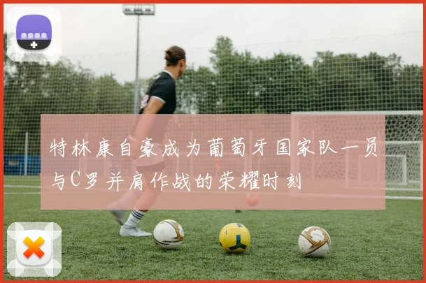 特林康自豪成为葡萄牙国家队一员与C罗并肩作战的荣耀时刻