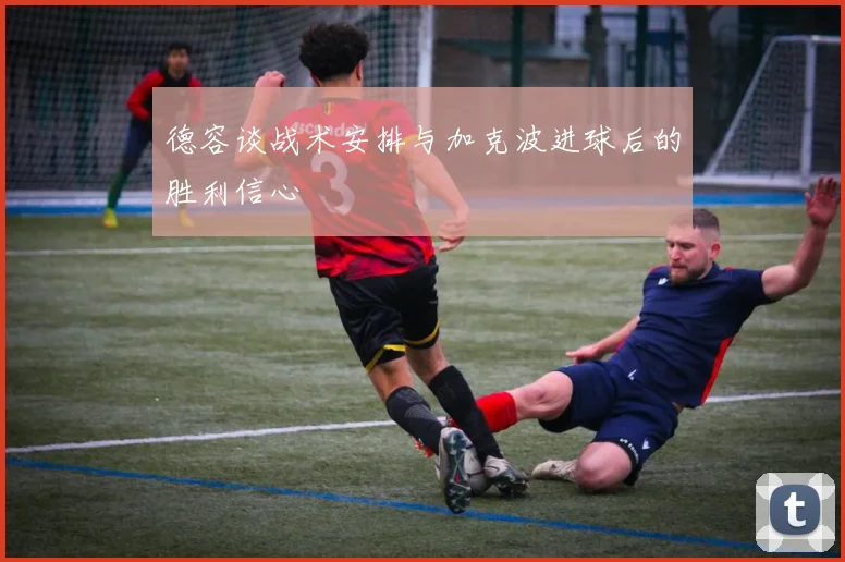 德容谈战术安排与加克波进球后的胜利信心