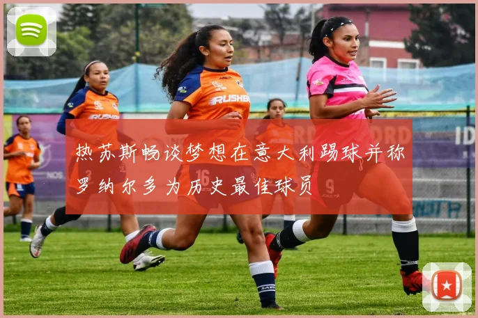 热苏斯畅谈梦想在意大利踢球并称罗纳尔多为历史最佳球员