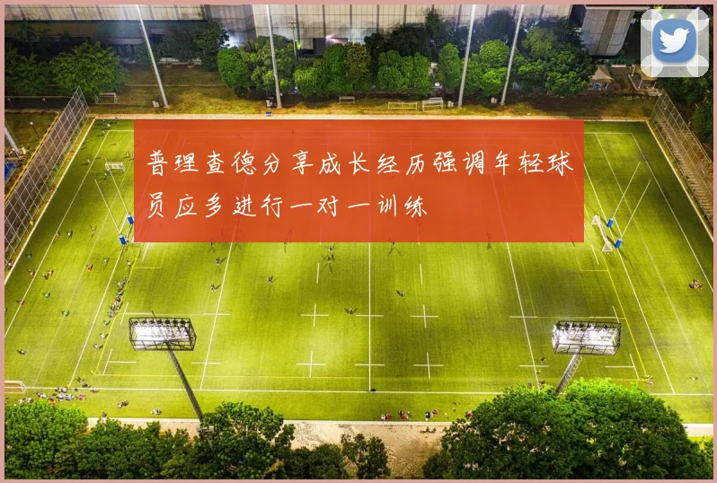 普理查德分享成长经历强调年轻球员应多进行一对一训练