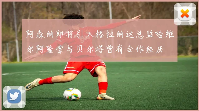 阿森纳即将引入格拉纳达总监哈维尔阿隆索与贝尔塔曾有合作经历