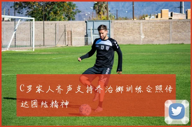 C罗家人齐声支持乔治娜训练合照传达团结精神