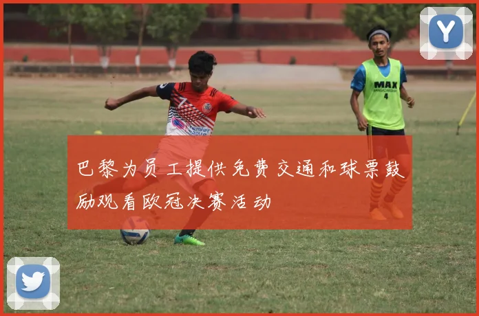 巴黎为员工提供免费交通和球票鼓励观看欧冠决赛活动