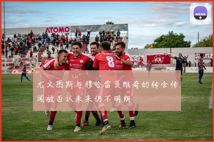 尤文图斯与穆哈雷莫维奇的转会传闻被否认未来仍不明朗
