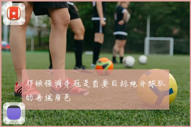 邓顿强调夺冠是首要目标绝非球队的恶棍角色