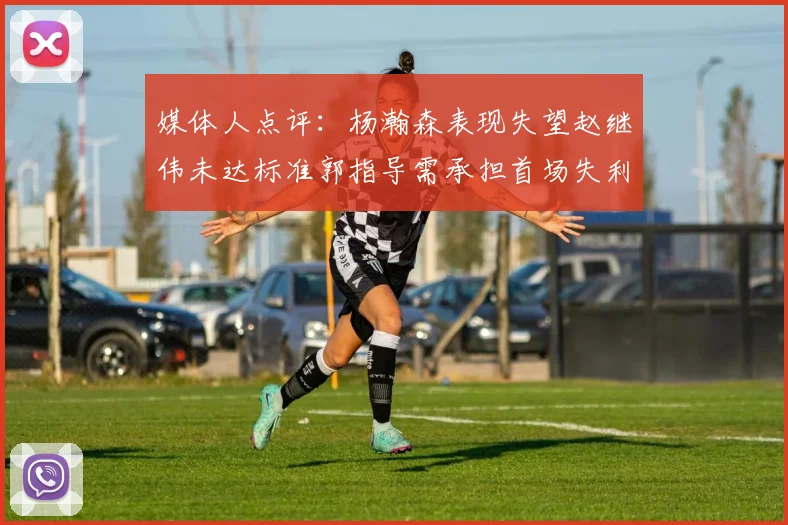 媒体人点评：杨瀚森表现失望赵继伟未达标准郭指导需承担首场失利责任
