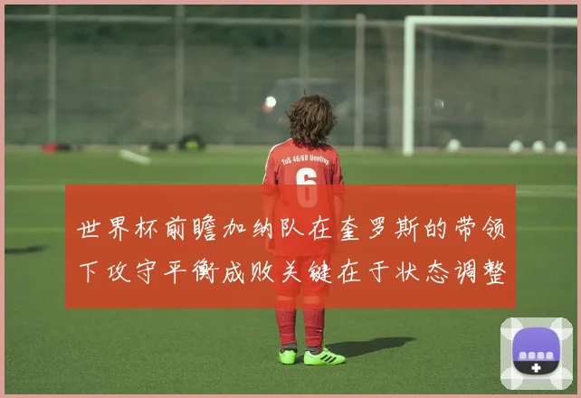 世界杯前瞻加纳队在奎罗斯的带领下攻守平衡成败关键在于状态调整