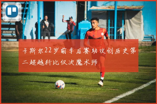 卡斯尔22岁前季后赛助攻创历史第二超越科比仅次魔术师