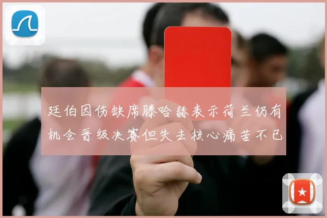 廷伯因伤缺席滕哈赫表示荷兰仍有机会晋级决赛但失去核心痛苦不已
