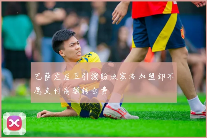 巴萨左后卫引援盼坎塞洛加盟却不愿支付高额转会费