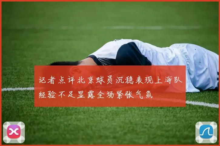 记者点评北京球员沉稳表现上海队经验不足显露全场紧张气氛