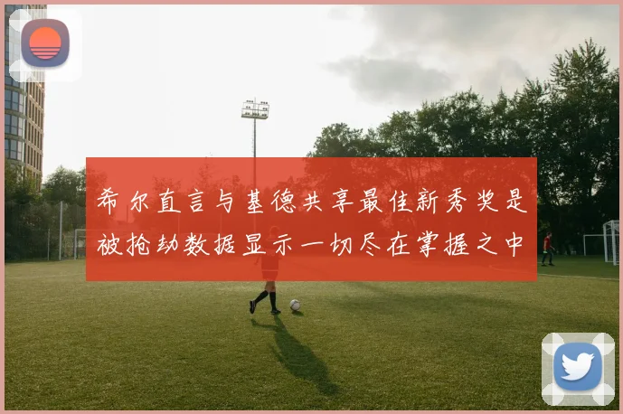 希尔直言与基德共享最佳新秀奖是被抢劫数据显示一切尽在掌握之中
