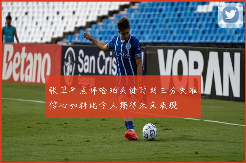 张卫平点评哈珀关键时刻三分失准信心如科比令人期待未来表现
