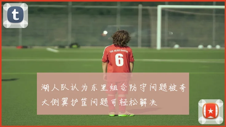 湖人队认为东里组合防守问题被夸大侧翼护筐问题可轻松解决