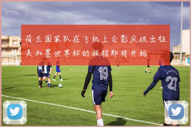 荷兰国家队在飞机上合影庆祝出征美加墨世界杯的旅程即将开始