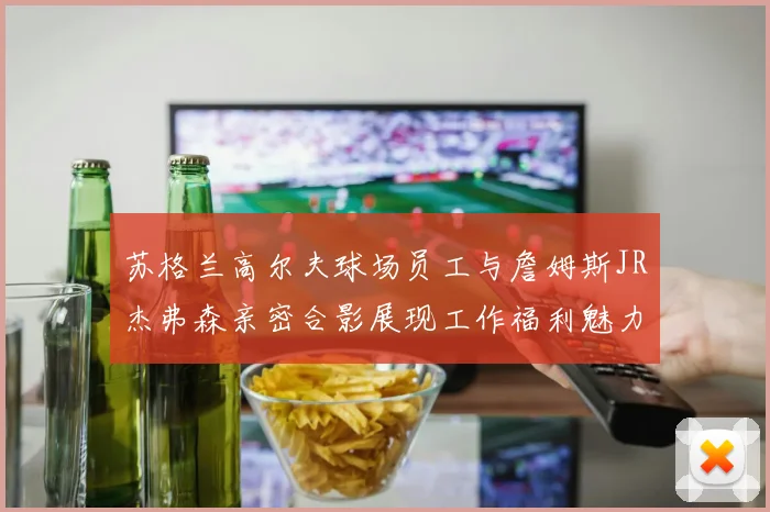 苏格兰高尔夫球场员工与詹姆斯JR杰弗森亲密合影展现工作福利魅力