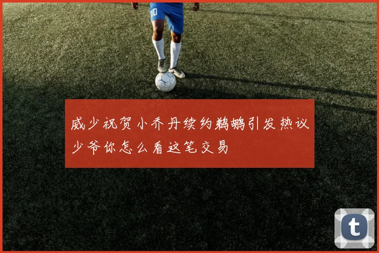 威少祝贺小乔丹续约鹈鹕引发热议少爷你怎么看这笔交易
